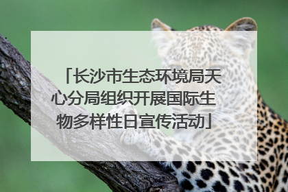 长沙市生态环境局天心分局组织开展国际生物多样性日宣传活动