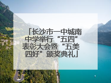 长沙市一中城南中学举行“五四”表彰大会暨“五美四好”颁奖典礼