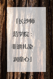 长沙师范学院：非遗扎染润童心