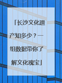 长沙文化遗产知多少？一组数据带你了解文化瑰宝