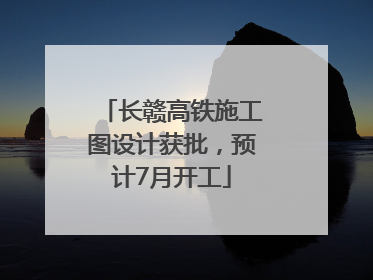 长赣高铁施工图设计获批，预计7月开工