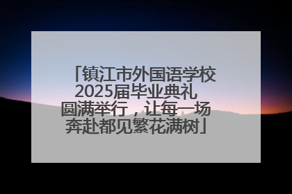 镇江市外国语学校2025届毕业典礼圆满举行，让每一场奔赴都见繁花满树