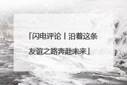 闪电评论丨沿着这条友谊之路奔赴未来