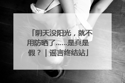 阴天没阳光，就不用防晒了……是真是假？｜谣言终结站