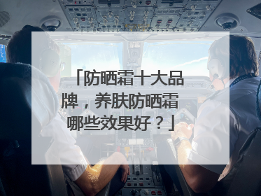 防晒霜十大品牌，养肤防晒霜哪些效果好？
