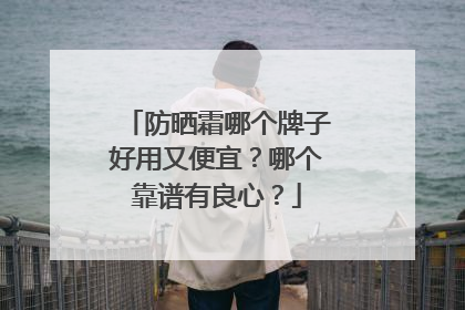防晒霜哪个牌子好用又便宜？哪个靠谱有良心？