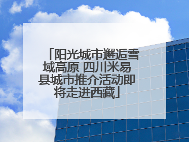 阳光城市邂逅雪域高原 四川米易县城市推介活动即将走进西藏