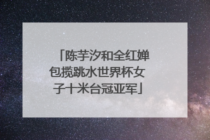 陈芋汐和全红婵包揽跳水世界杯女子十米台冠亚军