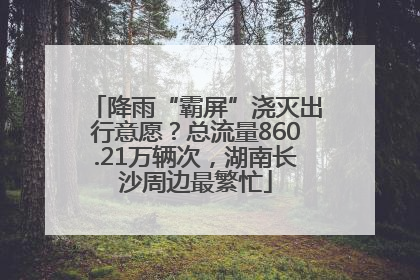 降雨“霸屏”浇灭出行意愿？总流量860.21万辆次，湖南长沙周边最繁忙