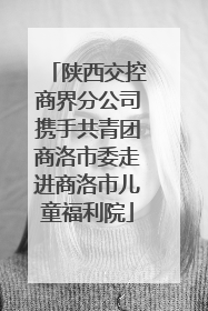 陕西交控商界分公司携手共青团商洛市委走进商洛市儿童福利院