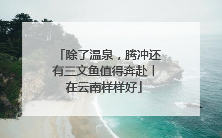 除了温泉，腾冲还有三文鱼值得奔赴丨在云南样样好