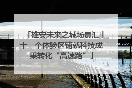 雄安未来之城场景汇丨十一个体验区铺就科技成果转化“高速路”