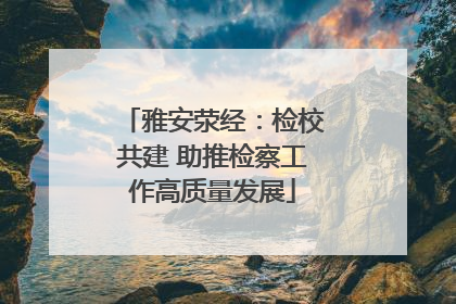 雅安荥经：检校共建 助推检察工作高质量发展