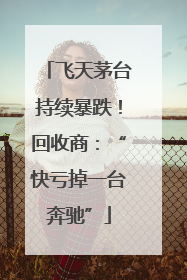 飞天茅台持续暴跌！回收商：“快亏掉一台奔驰”