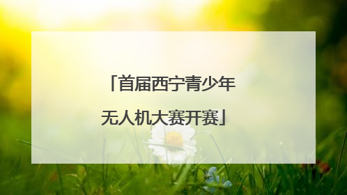 首届西宁青少年无人机大赛开赛