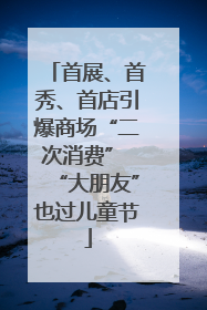 首展、首秀、首店引爆商场“二次消费” “大朋友”也过儿童节