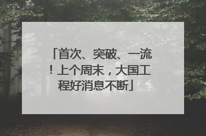 首次、突破、一流！上个周末，大国工程好消息不断