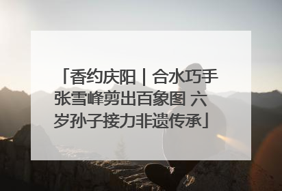 香约庆阳｜合水巧手张雪峰剪出百象图 六岁孙子接力非遗传承