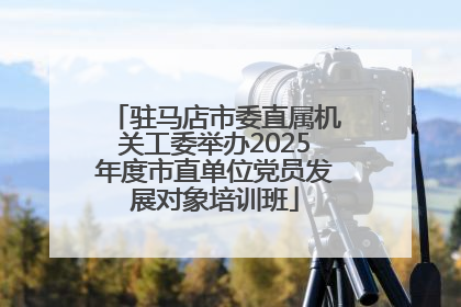 驻马店市委直属机关工委举办2025年度市直单位党员发展对象培训班
