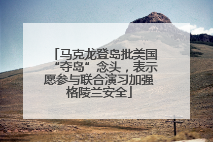 马克龙登岛批美国“夺岛”念头，表示愿参与联合演习加强格陵兰安全