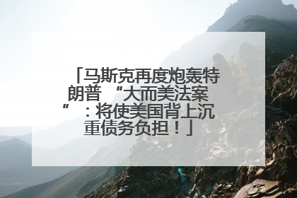 马斯克再度炮轰特朗普 “大而美法案”：将使美国背上沉重债务负担！