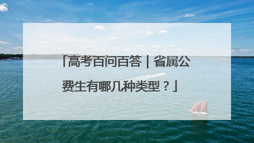 高考百问百答｜省属公费生有哪几种类型？