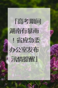 高考期间湖南有暴雨！省应急委办公室发布汛情提醒