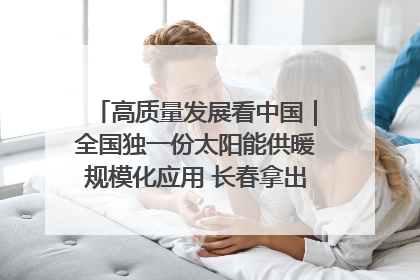 高质量发展看中国｜全国独一份太阳能供暖规模化应用 长春拿出“净月样本”