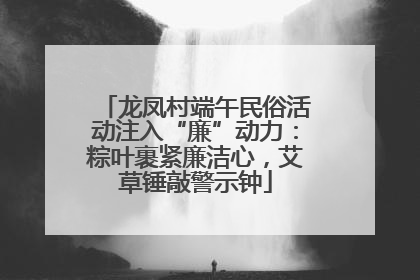 龙凤村端午民俗活动注入“廉”动力：粽叶裹紧廉洁心，艾草锤敲警示钟