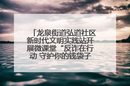 龙泉街道弘道社区新时代文明实践站开展微课堂“反诈在行动 守护你的钱袋子”反诈宣讲活动