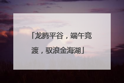 龙腾平谷，端午竞渡，驭浪金海湖