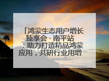 鸿蒙生态用户增长臻享会 · 南平站：助力打造精品鸿蒙应用，共研行业用增解决方案