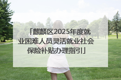 麒麟区2025年度就业困难人员灵活就业社会保险补贴办理指引