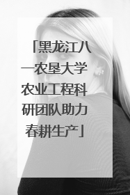 黑龙江八一农垦大学农业工程科研团队助力春耕生产