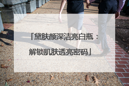 黛肤颜深洁亮白瓶：解锁肌肤透亮密码
