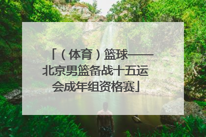 （体育）篮球——北京男篮备战十五运会成年组资格赛