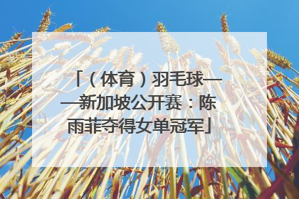 （体育）羽毛球——新加坡公开赛：陈雨菲夺得女单冠军