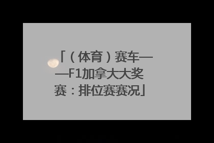 （体育）赛车——F1加拿大大奖赛：排位赛赛况