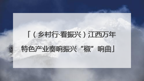 （乡村行·看振兴）江西万年特色产业奏响振兴“椒”响曲