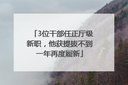 3位干部任正厅级新职，他获提拔不到一年再度履新