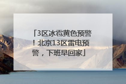 3区冰雹黄色预警！北京13区雷电预警，下班早回家