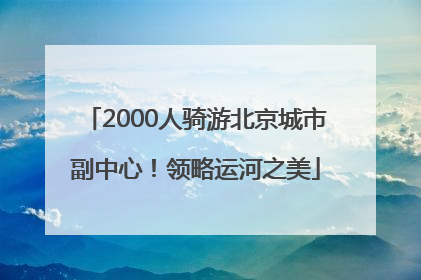 2000人骑游北京城市副中心！领略运河之美