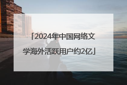 2024年中国网络文学海外活跃用户约2亿