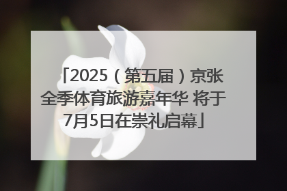 2025（第五届）京张全季体育旅游嘉年华 将于7月5日在崇礼启幕