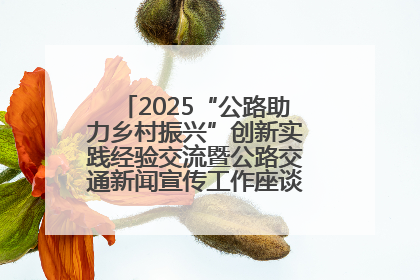 2025“公路助力乡村振兴”创新实践经验交流暨公路交通新闻宣传工作座谈会在十堰市举行