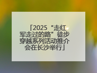 2025“走红军走过的路”徒步穿越系列活动推介会在长沙举行