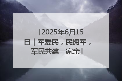 2025年6月15日｜军爱民，民拥军，军民共建一家亲