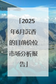 2025年6月沉香的目前价位市场分析报告