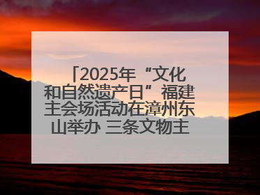 2025年“文化和自然遗产日”福建主会场活动在漳州东山举办 三条文物主题游径发布