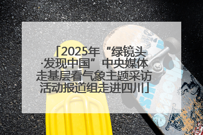 2025年“绿镜头·发现中国”中央媒体走基层看气象主题采访活动报道组走进四川